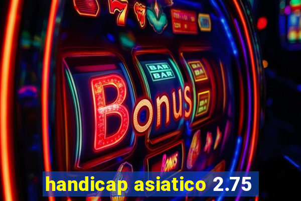 handicap asiatico 2.75